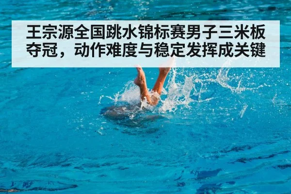 王宗源全国跳水锦标赛男子三米板夺冠,动作难度与稳定发挥成关键 | kaiyun.com