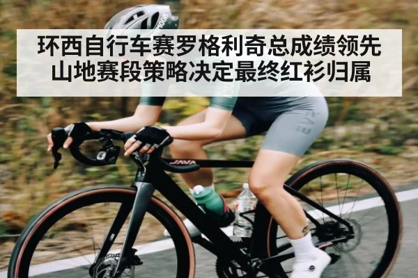 环西自行车赛罗格利奇总成绩领先山地赛段策略决定最终红衫归属 | kaiyun.com